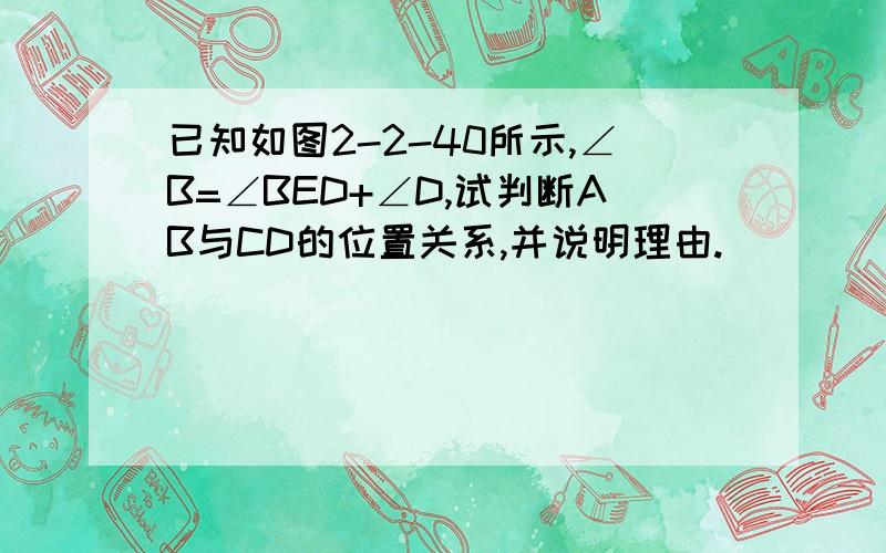 已知如图2-2-40所示,∠B=∠BED+∠D,试判断AB与CD的位置关系,并说明理由.