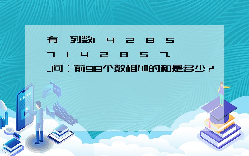 有一列数1,4,2,8,5,7,1,4,2,8,5,7...问：前98个数相加的和是多少?