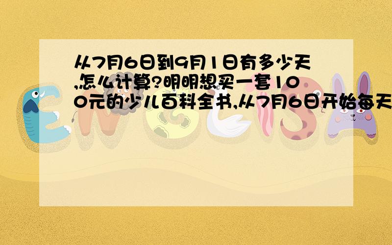 从7月6日到9月1日有多少天,怎么计算?明明想买一套100元的少儿百科全书,从7月6日开始每天存2元钱,到9月1日能存够吗?怎么计算?