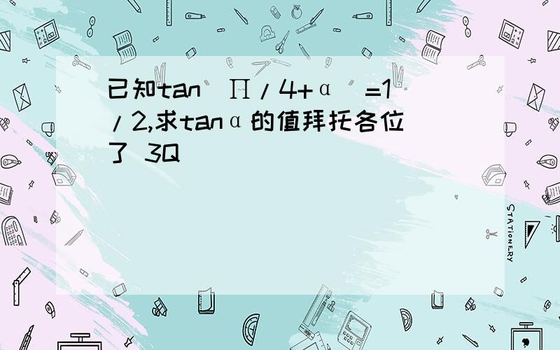 已知tan(∏/4+α）=1/2,求tanα的值拜托各位了 3Q