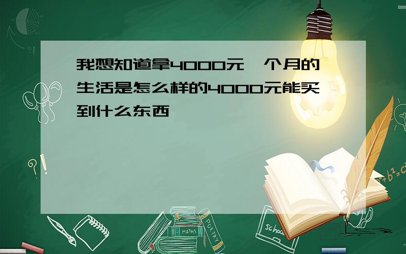 我想知道拿4000元一个月的生活是怎么样的4000元能买到什么东西,