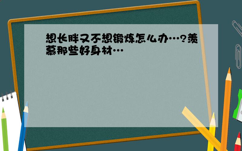 想长胖又不想锻炼怎么办…?羡慕那些好身材…