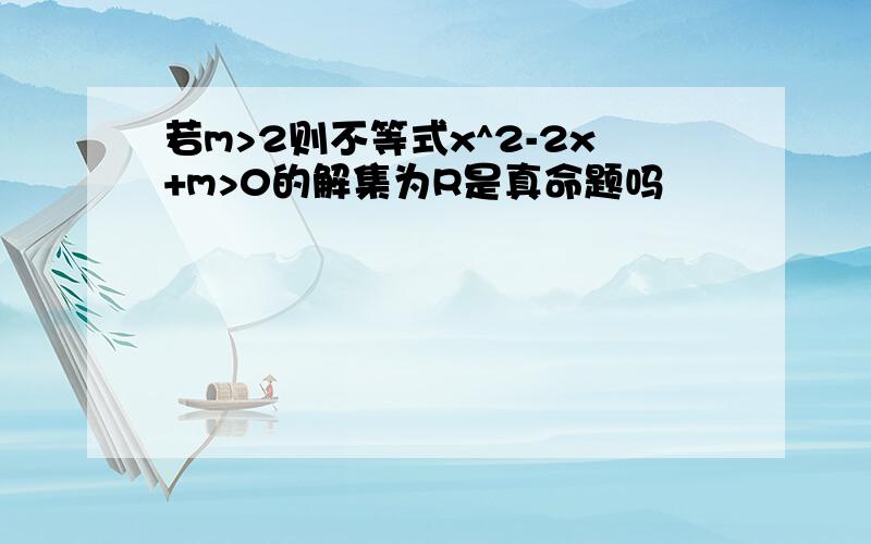 若m>2则不等式x^2-2x+m>0的解集为R是真命题吗