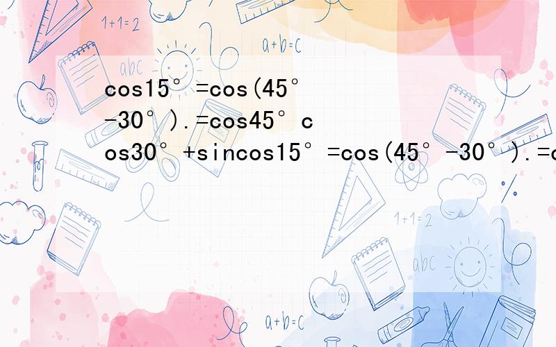 cos15°=cos(45°-30°).=cos45°cos30°+sincos15°=cos(45°-30°).=cos45°cos30°+sin45°sin30°.=(√2/2)*(√3/2)+√2/2*(1/2).=(√2/4)(√3-1).≈0.9659由第一个等号到第二个等号 为什么 根据?