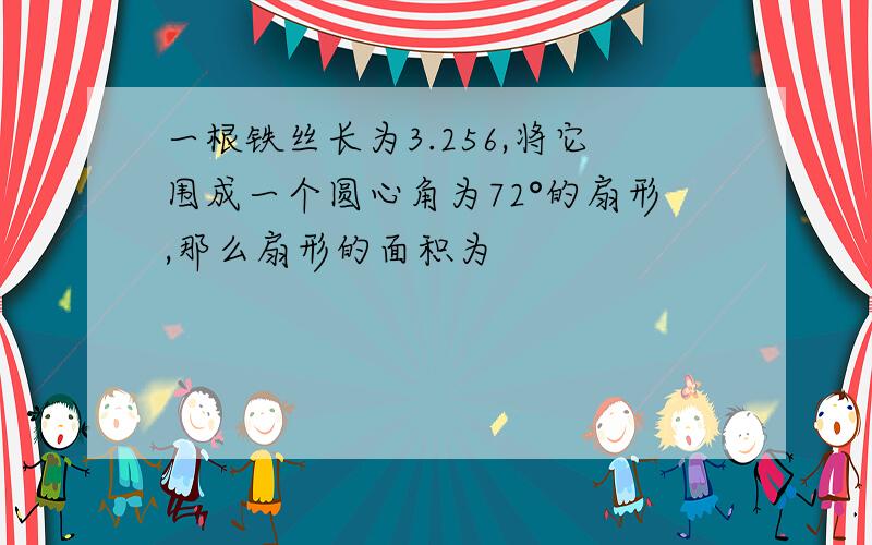 一根铁丝长为3.256,将它围成一个圆心角为72°的扇形,那么扇形的面积为