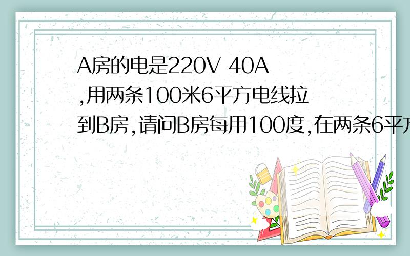 A房的电是220V 40A ,用两条100米6平方电线拉到B房,请问B房每用100度,在两条6平方电线上亏损多少度?