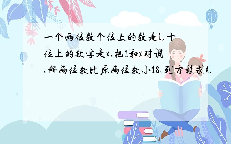 一个两位数个位上的数是1,十位上的数字是x,把1和x对调,新两位数比原两位数小18,列方程求X.