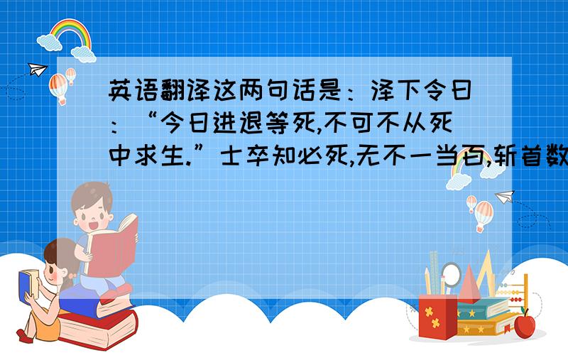 英语翻译这两句话是：泽下令曰：“今日进退等死,不可不从死中求生.”士卒知必死,无不一当百,斩首数千级.我买的参考书有页纸缺了一块,所以无法知道这两句话的翻译.那页纸的翻译是：宗