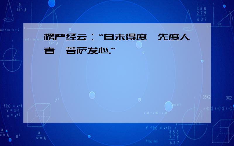 楞严经云：“自未得度,先度人者,菩萨发心.”