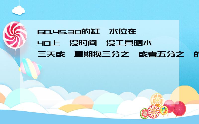 60.45.30的缸,水位在40上,没时间,没工具晒水,三天或一星期换三分之一或者五分之一的自来水可以不.