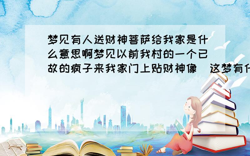 梦见有人送财神菩萨给我家是什么意思啊梦见以前我村的一个已故的疯子来我家门上贴财神像  这梦有什么喻意吗