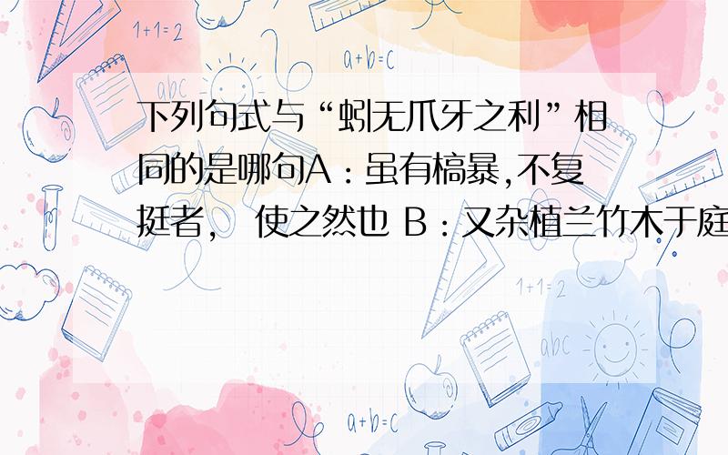 下列句式与“蚓无爪牙之利”相同的是哪句A：虽有槁暴,不复挺者,煣使之然也 B：又杂植兰竹木于庭C：何陋之有 D：居庙堂之高则尤其民 不要乱猜