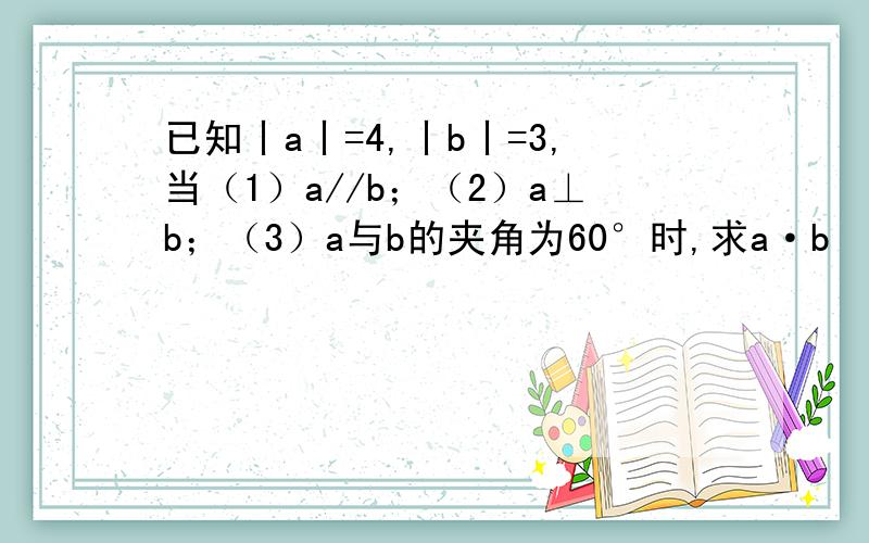 已知丨a丨=4,丨b丨=3,当（1）a//b；（2）a⊥b；（3）a与b的夹角为60°时,求a·b