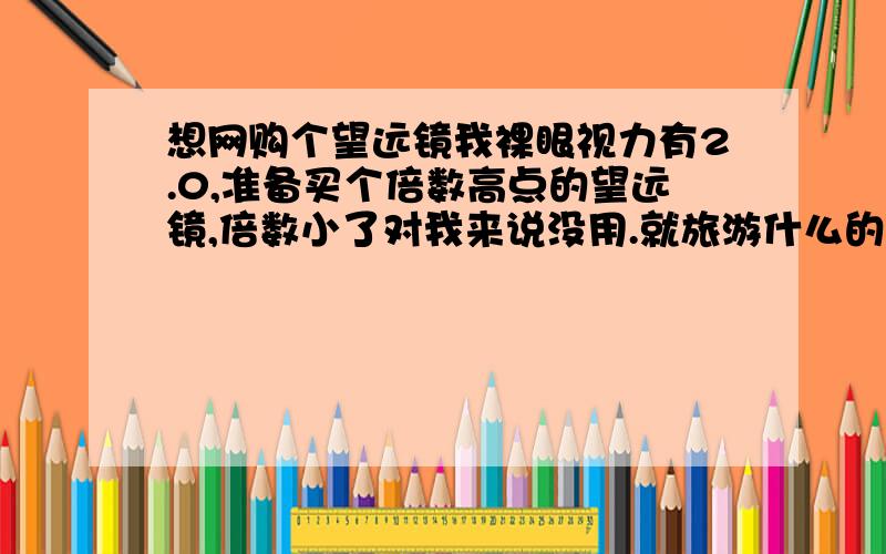 想网购个望远镜我裸眼视力有2.0,准备买个倍数高点的望远镜,倍数小了对我来说没用.就旅游什么的用一下,准备买双筒的,400一下的预算.有什么主意事项