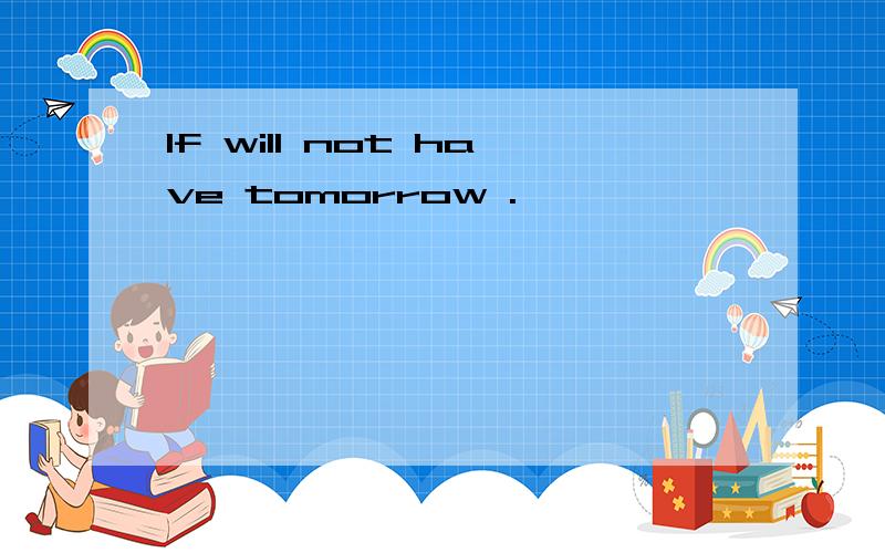 If will not have tomorrow .