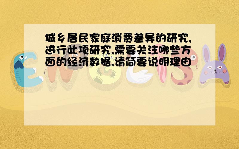 城乡居民家庭消费差异的研究,进行此项研究,需要关注哪些方面的经济数据,请简要说明理由