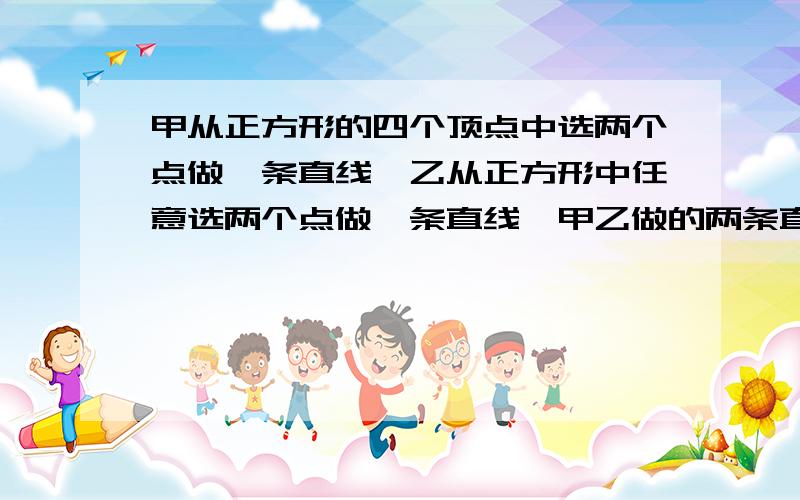 甲从正方形的四个顶点中选两个点做一条直线,乙从正方形中任意选两个点做一条直线,甲乙做的两条直线平行甲从正方形的四个顶点中选两个点做一条直线,乙从正方形中任意选两个点做一条