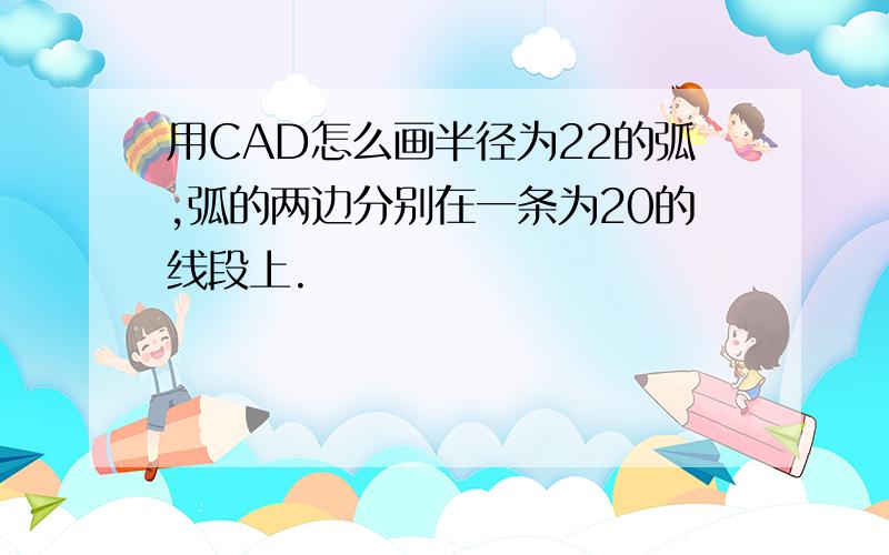 用CAD怎么画半径为22的弧,弧的两边分别在一条为20的线段上.