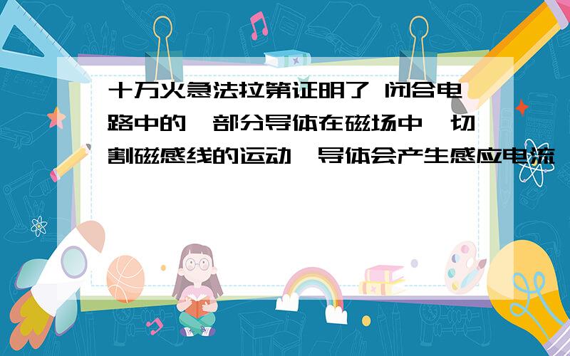 十万火急法拉第证明了 闭合电路中的一部分导体在磁场中佐切割磁感线的运动,导体会产生感应电流 小明提出了 感应电流方向与磁场方向有关,除此之外,你的猜想是?请写出验证猜想的主要步