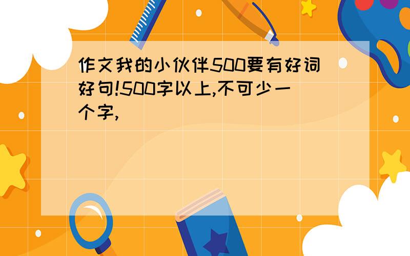 作文我的小伙伴500要有好词好句!500字以上,不可少一个字,