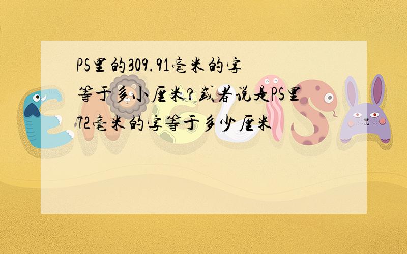 PS里的309.91毫米的字等于多小厘米?或者说是PS里72毫米的字等于多少厘米