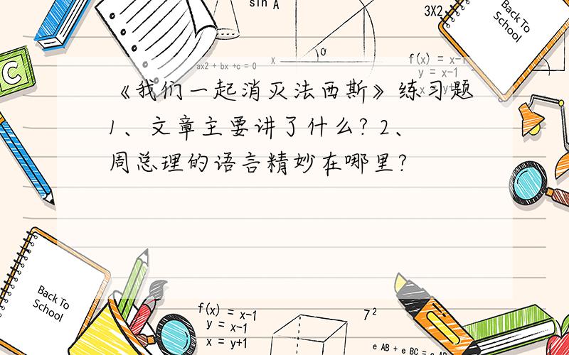 《我们一起消灭法西斯》练习题1、文章主要讲了什么? 2、周总理的语言精妙在哪里?