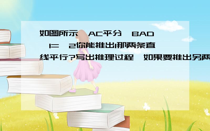 如图所示,AC平分∠BAD,∠1=∠2你能推出1那两条直线平行?写出推理过程,如果要推出另两条线段平行,那么上述两个条件之一应如何改变?刷经验灌水的别来.