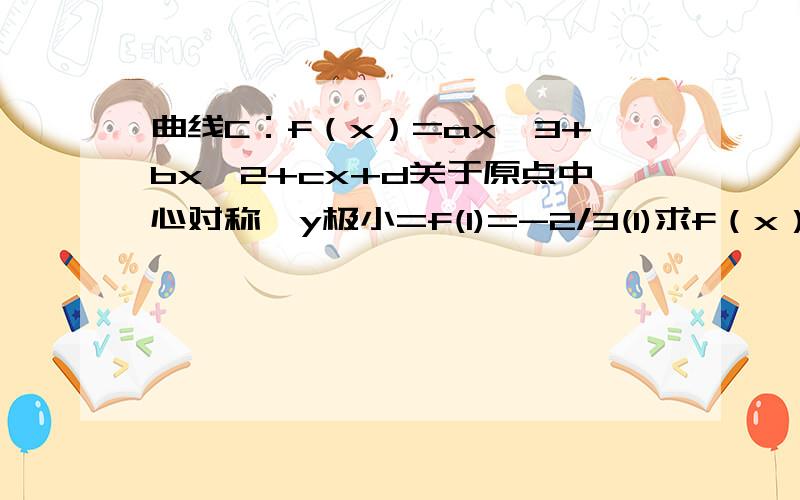 曲线C：f（x）=ax^3+bx^2+cx+d关于原点中心对称,y极小=f(1)=-2/3(1)求f（x）的解析式（2）在曲线C上是否存在点P,是过点P的切线与曲线C处P点以外不再有其他公共点?证明你的结论.