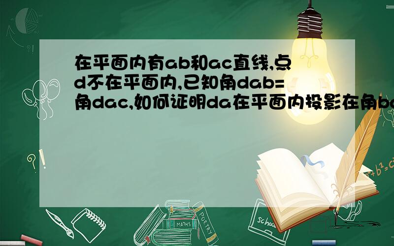 在平面内有ab和ac直线,点d不在平面内,已知角dab=角dac,如何证明da在平面内投影在角bac的平分线上?