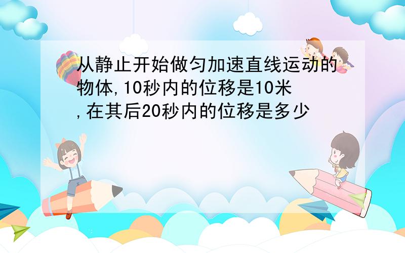 从静止开始做匀加速直线运动的物体,10秒内的位移是10米,在其后20秒内的位移是多少