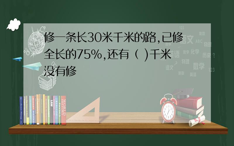 修一条长30米千米的路,已修全长的75%,还有（ )千米没有修