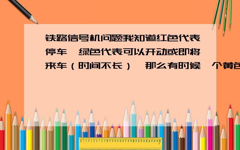 铁路信号机问题我知道红色代表停车,绿色代表可以开动或即将来车（时间不长）,那么有时候一个黄色代表什么呢?两个黄色又代表什么,和一黄一绿代表什么,有时在车站里见到的矮的信号机,