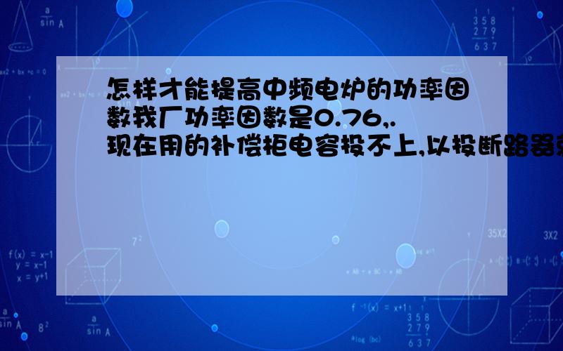 怎样才能提高中频电炉的功率因数我厂功率因数是0.76,.现在用的补偿柜电容投不上,以投断路器就跳闸.