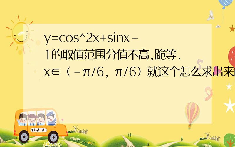 y=cos^2x+sinx-1的取值范围分值不高,跪等.x∈（－π/6，π/6）就这个怎么求出来的？