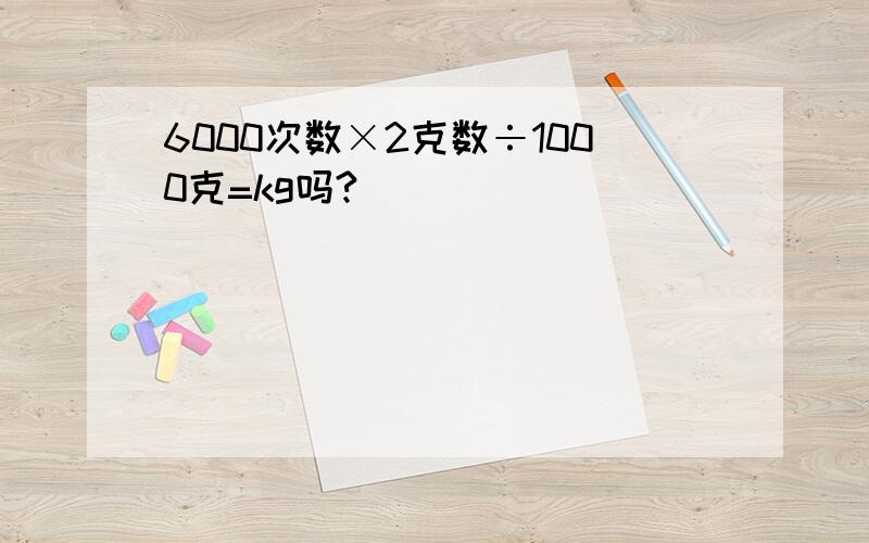 6000次数×2克数÷1000克=kg吗?