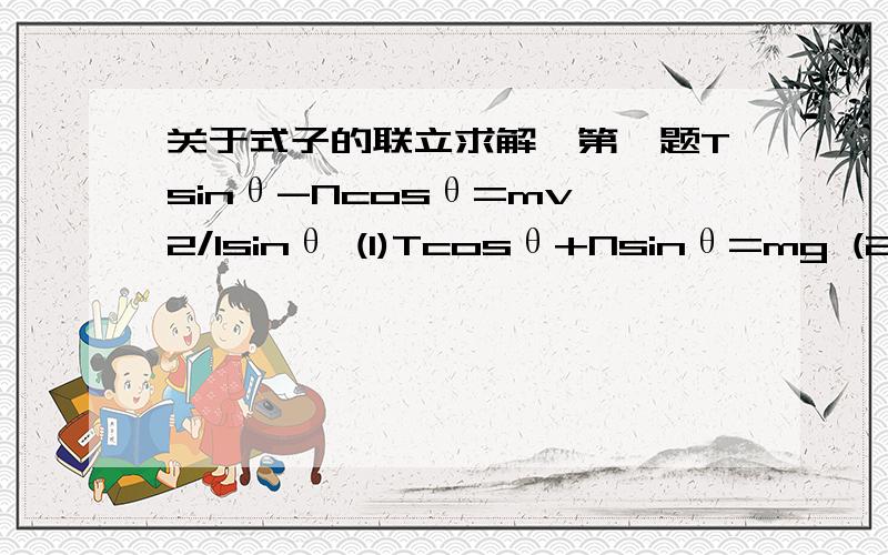 关于式子的联立求解,第一题Tsinθ-Ncosθ=mv^2/lsinθ (1)Tcosθ+Nsinθ=mg (2)结果是 T=mgcosθ+mv^2/l第二题Tsinθ=mv^2/lsinθ (1)Tcosθ=mg (2)v^2=(根号3)gl/6 (3)结果是 T=2mg第二题 v^2=3gl/2