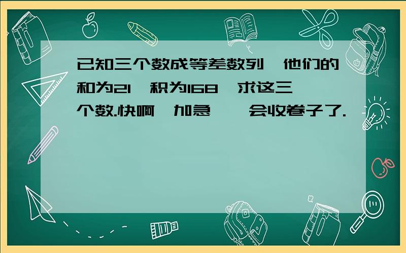 已知三个数成等差数列,他们的和为21,积为168,求这三个数.快啊,加急,一会收卷子了.