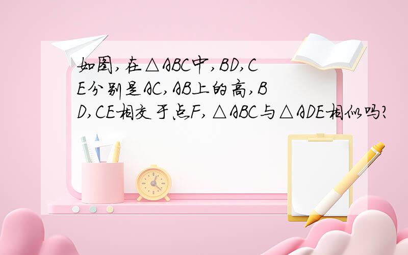 如图,在△ABC中,BD,CE分别是AC,AB上的高,BD,CE相交于点F,△ABC与△ADE相似吗?