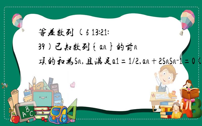 等差数列 (5 13:21:39)已知数列{an}的前n项的和为Sn,且满足a1=1/2,an+2SnSn-1=0(n≥2)（1）证明：数列{1/Sn}是等差数列（2）求数列{an}的通项公式 