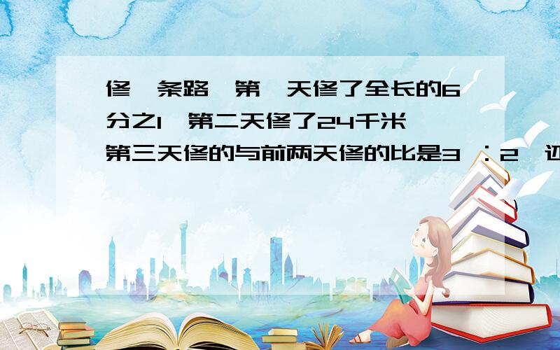 修一条路,第一天修了全长的6分之1,第二天修了24千米,第三天修的与前两天修的比是3 ：2,还剩全长的4分之1没修,全长多少米?