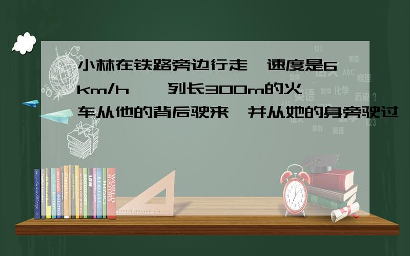 小林在铁路旁边行走,速度是6km/h,一列长300m的火车从他的背后驶来,并从她的身旁驶过,驶过小林身旁的时间是20s,则火车的行驶速度为说明原因