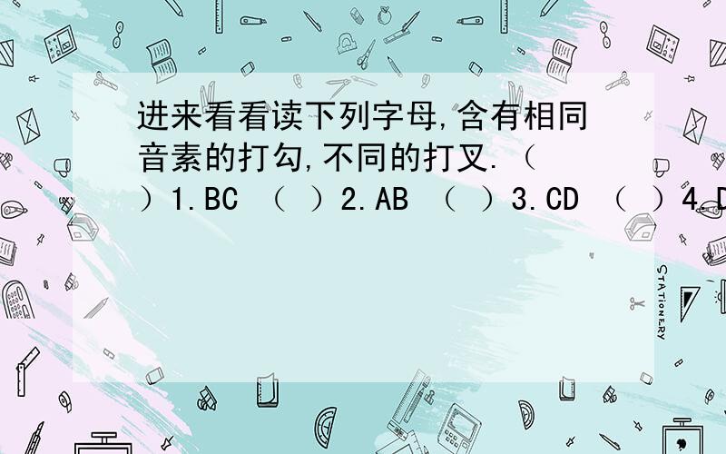 进来看看读下列字母,含有相同音素的打勾,不同的打叉.（ ）1.BC （ ）2.AB （ ）3.CD （ ）4.DE （ ）5.ef( )6.fg ( )7.ec ( )8.eg知道的教我下,感激不尽把为什么那么做也要教我下.