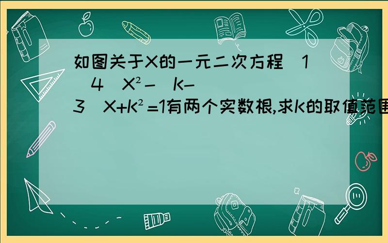 如图关于X的一元二次方程(1／4)X²-(K-3)X+K²=1有两个实数根,求K的取值范围.