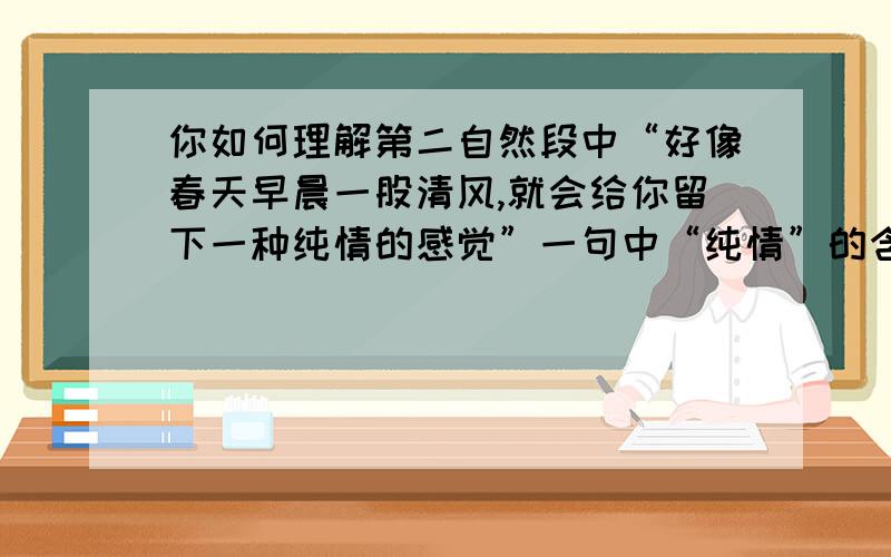 你如何理解第二自然段中“好像春天早晨一股清风,就会给你留下一种纯情的感觉”一句中“纯情”的含义