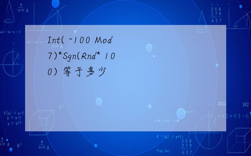 Int( -100 Mod 7)*Sgn(Rnd* 100) 等于多少