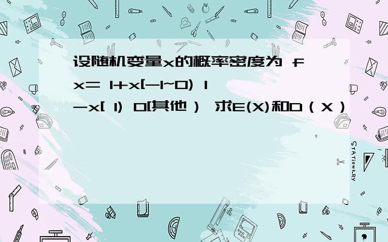 设随机变量x的概率密度为 fx= 1+x[-1~0) 1-x[ 1) 0[其他） 求E(X)和D（X）