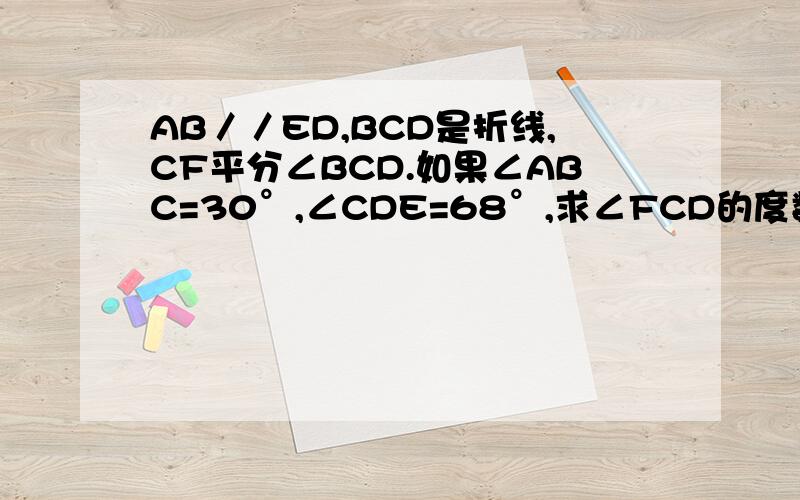 AB／／ED,BCD是折线,CF平分∠BCD.如果∠ABC=30°,∠CDE=68°,求∠FCD的度数