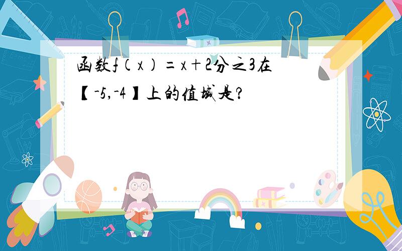 函数f（x）=x+2分之3在【-5,-4】上的值域是?