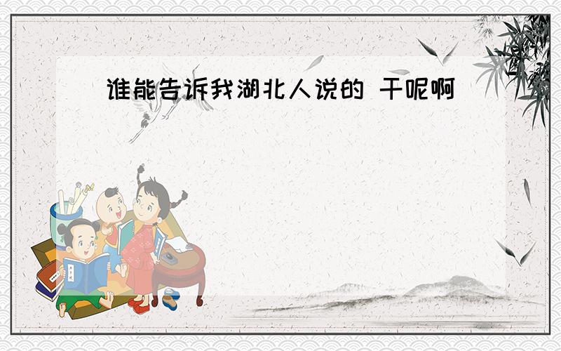 谁能告诉我湖北人说的 干呢啊