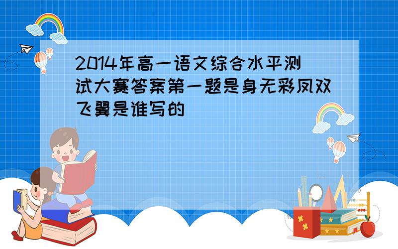 2014年高一语文综合水平测试大赛答案第一题是身无彩凤双飞翼是谁写的